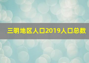 三明地区人口2019人口总数