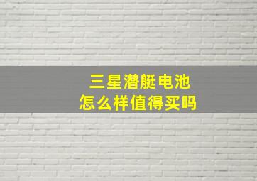 三星潜艇电池怎么样值得买吗