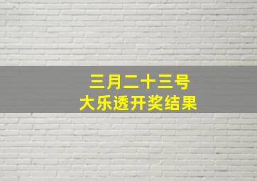 三月二十三号大乐透开奖结果