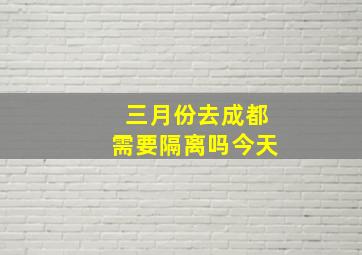 三月份去成都需要隔离吗今天