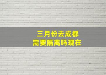 三月份去成都需要隔离吗现在