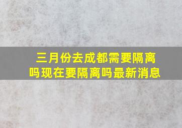 三月份去成都需要隔离吗现在要隔离吗最新消息