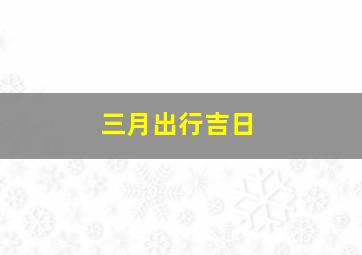 三月出行吉日