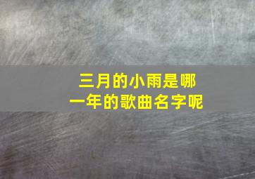 三月的小雨是哪一年的歌曲名字呢