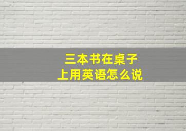 三本书在桌子上用英语怎么说