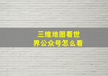 三维地图看世界公众号怎么看