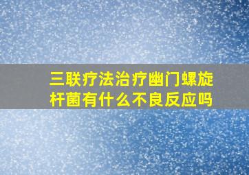 三联疗法治疗幽门螺旋杆菌有什么不良反应吗