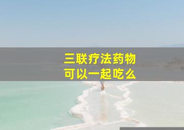 三联疗法药物可以一起吃么