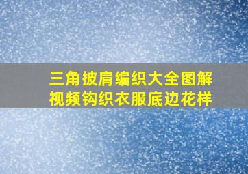 三角披肩编织大全图解视频钩织衣服底边花样