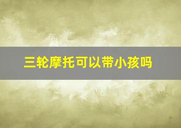 三轮摩托可以带小孩吗