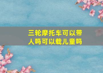 三轮摩托车可以带人吗可以载儿童吗