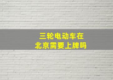 三轮电动车在北京需要上牌吗