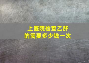 上医院检查乙肝的需要多少钱一次