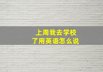 上周我去学校了用英语怎么说