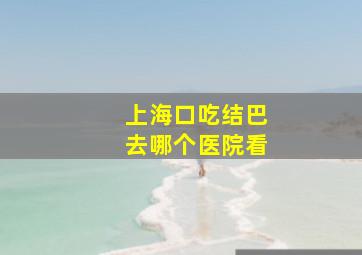 上海口吃结巴去哪个医院看