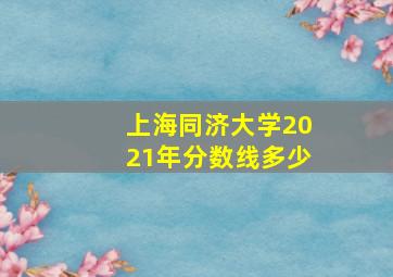 上海同济大学2021年分数线多少