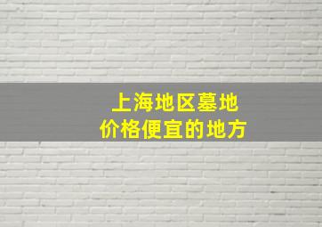 上海地区墓地价格便宜的地方