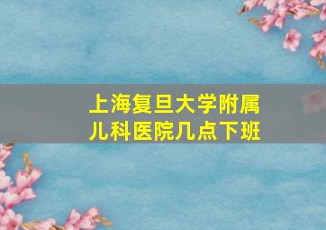 上海复旦大学附属儿科医院几点下班