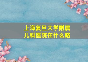 上海复旦大学附属儿科医院在什么路