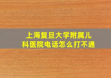 上海复旦大学附属儿科医院电话怎么打不通