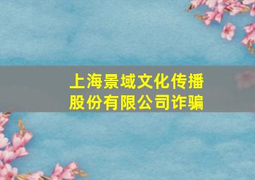 上海景域文化传播股份有限公司诈骗