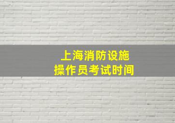 上海消防设施操作员考试时间