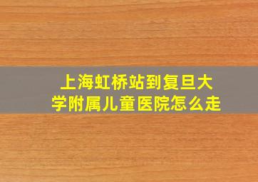 上海虹桥站到复旦大学附属儿童医院怎么走