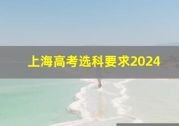 上海高考选科要求2024