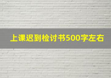 上课迟到检讨书500字左右