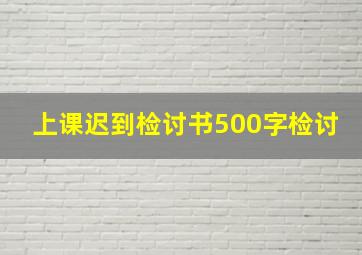 上课迟到检讨书500字检讨