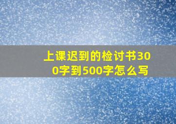 上课迟到的检讨书300字到500字怎么写