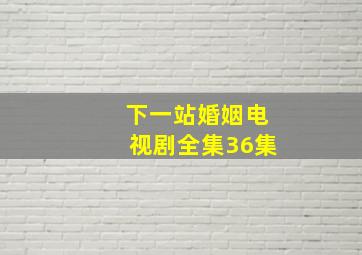 下一站婚姻电视剧全集36集