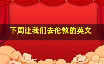 下周让我们去伦敦的英文