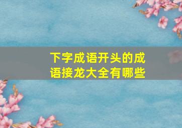 下字成语开头的成语接龙大全有哪些