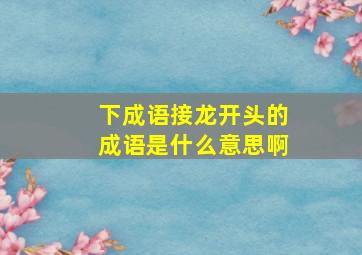 下成语接龙开头的成语是什么意思啊