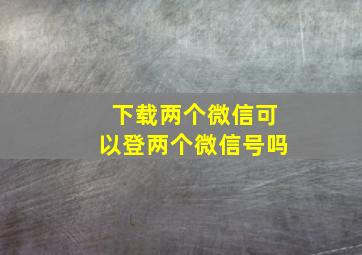 下载两个微信可以登两个微信号吗