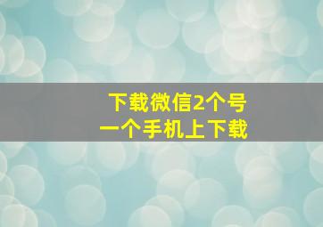 下载微信2个号一个手机上下载