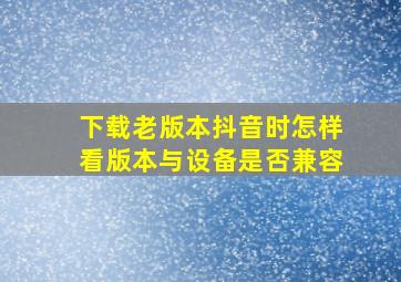 下载老版本抖音时怎样看版本与设备是否兼容