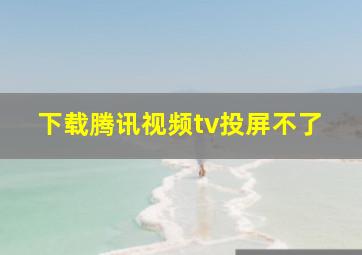 下载腾讯视频tv投屏不了