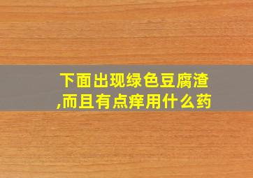 下面出现绿色豆腐渣,而且有点痒用什么药