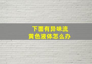 下面有异味流黄色液体怎么办