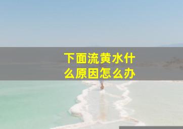 下面流黄水什么原因怎么办