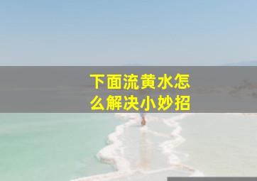 下面流黄水怎么解决小妙招