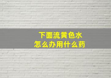 下面流黄色水怎么办用什么药