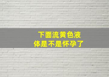 下面流黄色液体是不是怀孕了