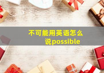 不可能用英语怎么说possible