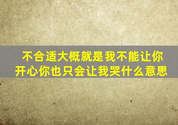 不合适大概就是我不能让你开心你也只会让我哭什么意思