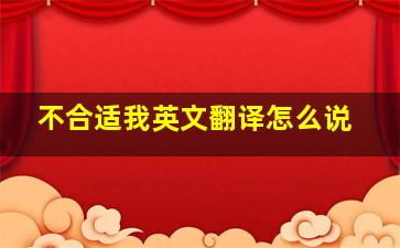 不合适我英文翻译怎么说