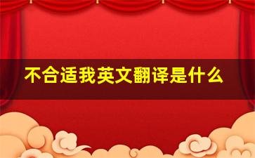 不合适我英文翻译是什么