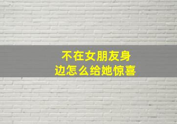 不在女朋友身边怎么给她惊喜